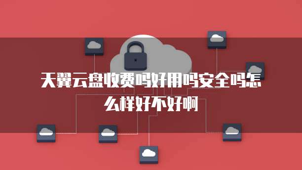  天翼云盘收费吗好用吗安全吗怎么样好不好啊
