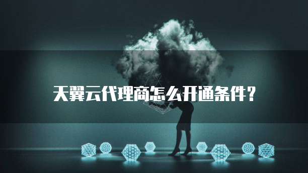 天翼云代理商怎么开通条件?