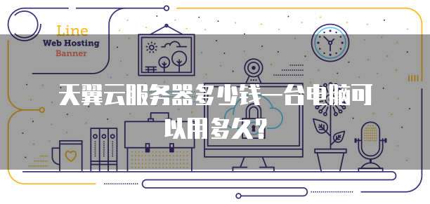天翼云服务器多少钱一台电脑可以用多久?