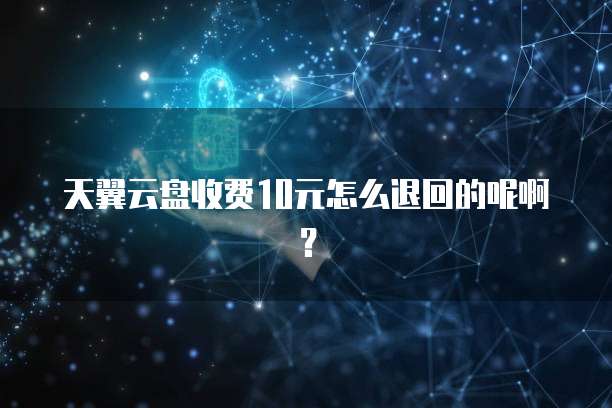 天翼云盘收费10元怎么退回的呢啊?