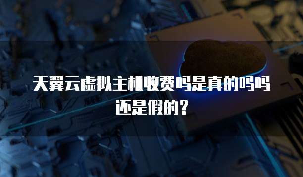天翼云虚拟主机收费吗是真的吗吗还是假的?