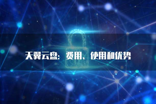 天翼云盘:费用、使用和优势