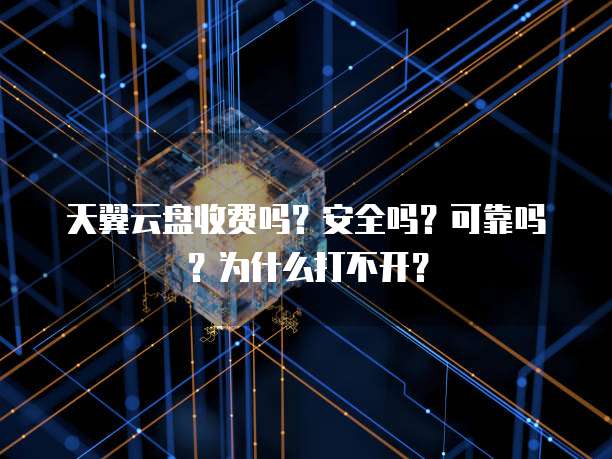 天翼云盘收费吗?安全吗?可靠吗?为什么打不开?