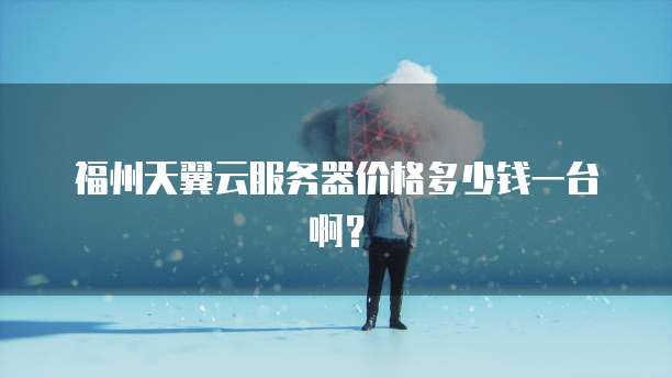 福州天翼云服务器价格多少钱一台啊?