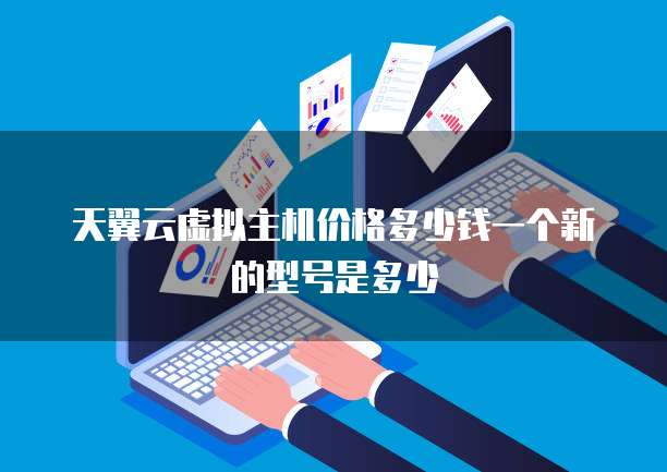 天翼云虚拟主机价格多少钱一个新的型号是多少