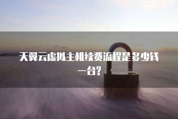 天翼云虚拟主机续费流程是多少钱一台?