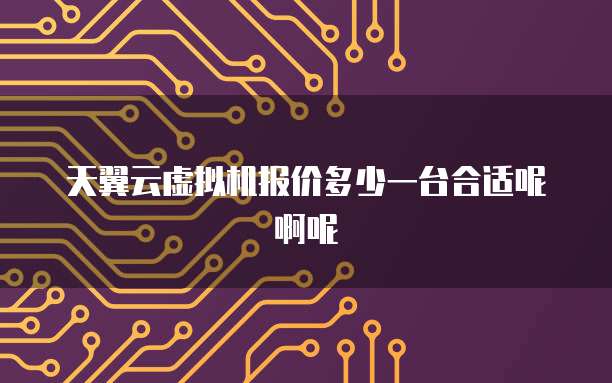 天翼云虚拟机报价多少一台合适呢啊呢