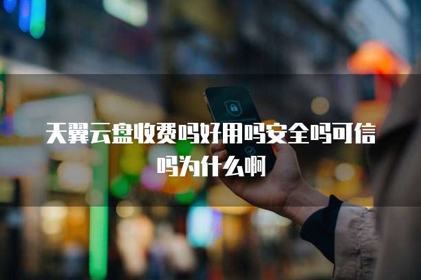 天翼云盘收费吗好用吗安全吗可信吗为什么啊