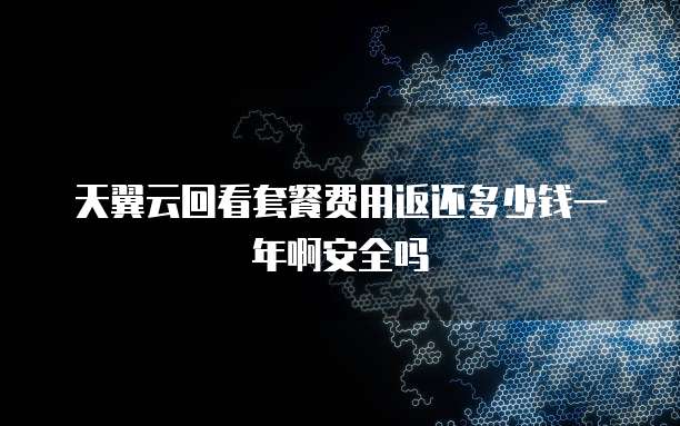 天翼云回看套餐费用返还多少钱一年啊安全吗