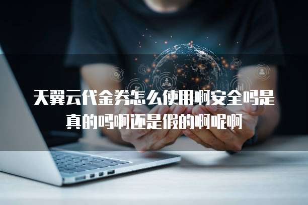 天翼云代金券怎么使用啊安全吗是真的吗啊还是假的啊呢啊