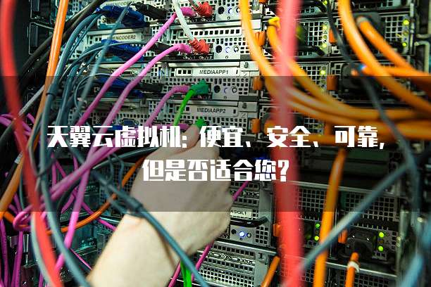 天翼云虚拟机: 便宜、安全、可靠, 但是否适合您?