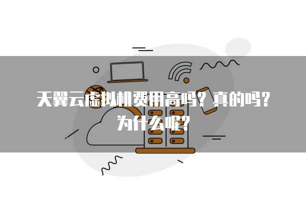 天翼云虚拟机费用高吗?真的吗?为什么呢?