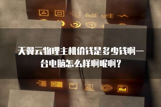 天翼云物理主机价钱是多少钱啊一台电脑怎么样啊呢啊?