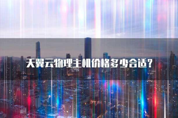 天翼云物理主机价格多少合适?