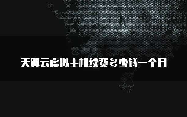 天翼云虚拟主机续费多少钱一个月