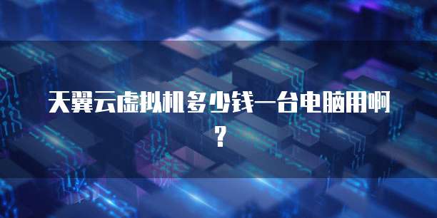 天翼云虚拟机多少钱一台电脑用啊?
