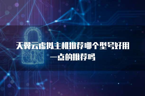 天翼云虚拟主机推荐哪个型号好用一点的推荐吗