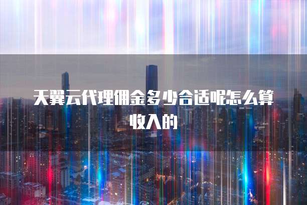 天翼云代理佣金多少合适呢怎么算收入的