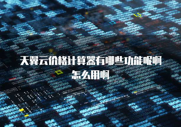 天翼云价格计算器有哪些功能呢啊怎么用啊