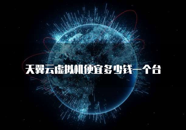天翼云虚拟机便宜多少钱一个台