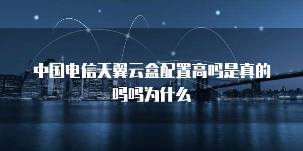 中国电信天翼云盒配置高吗是真的吗吗为什么