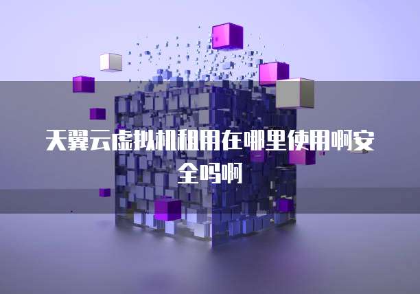 天翼云虚拟机租用在哪里使用啊安全吗啊