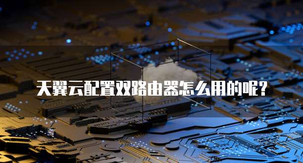 天翼云配置双路由器怎么用的呢?