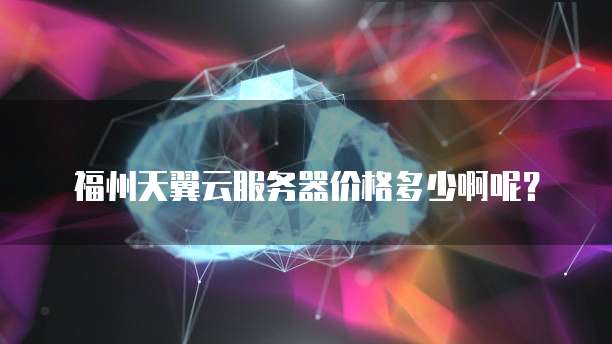 福州天翼云服务器价格多少啊呢?