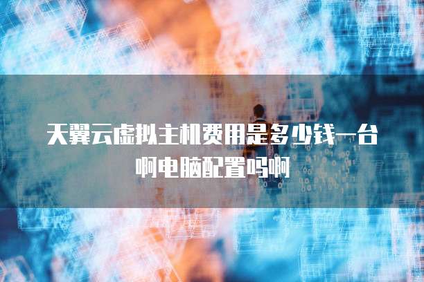 天翼云虚拟主机费用是多少钱一台啊电脑配置吗啊