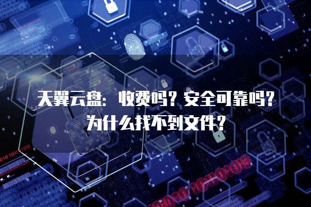 天翼云盘:收费吗?安全可靠吗?为什么找不到文件?