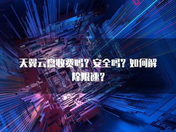 天翼云盘收费吗?安全吗?如何解除限速?