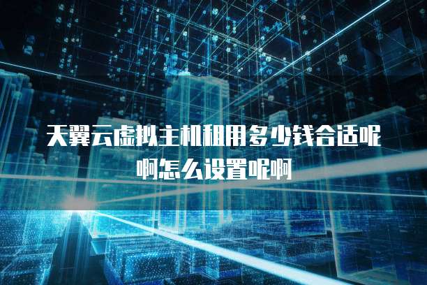 天翼云虚拟主机租用多少钱合适呢啊怎么设置呢啊