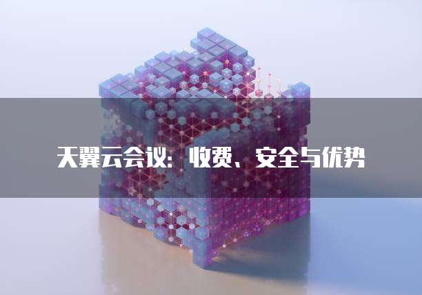 天翼云会议：收费、安全与优势