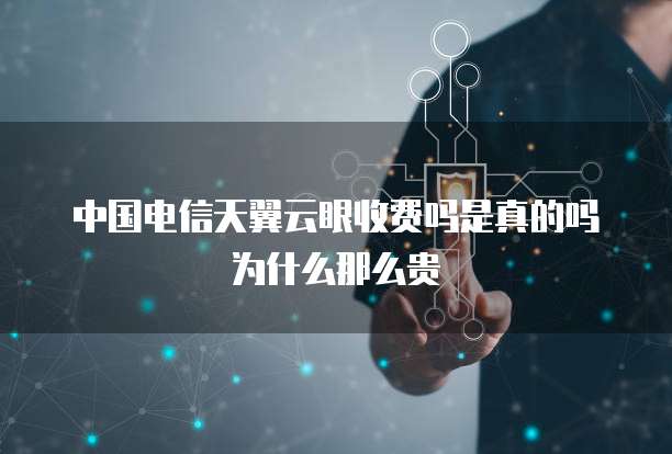 中国电信天翼云眼收费吗是真的吗为什么那么贵