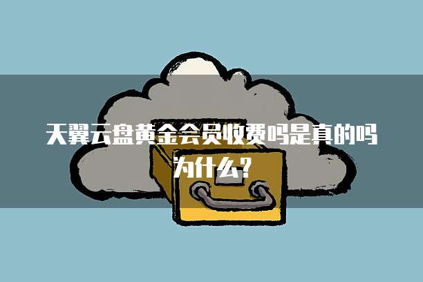 天翼云盘黄金会员收费吗是真的吗为什么?