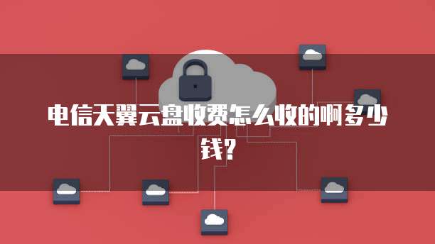 电信天翼云盘收费怎么收的啊多少钱？