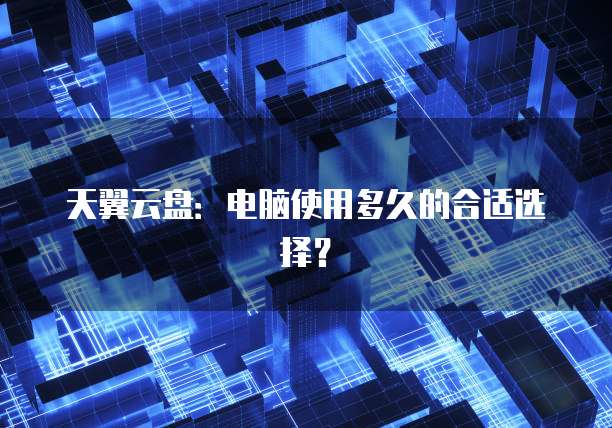 天翼云盘:电脑使用多久的合适选择?