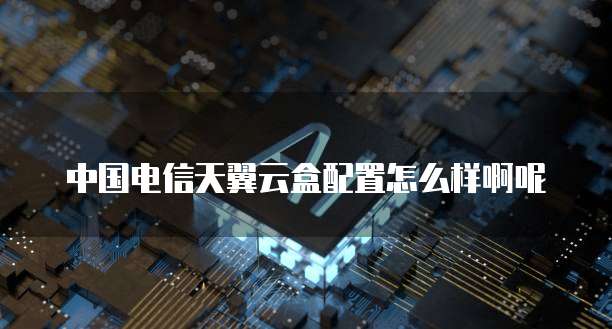 中国电信天翼云盒配置怎么样啊呢