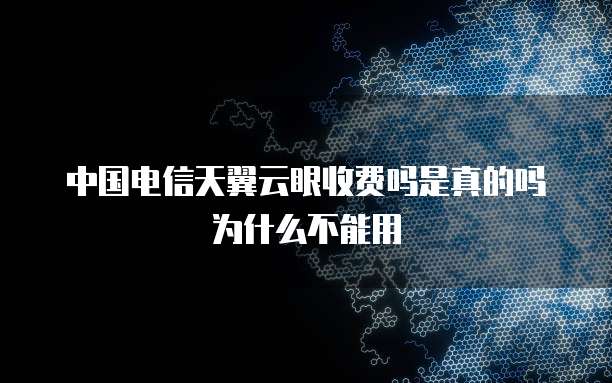 中国电信天翼云眼收费吗是真的吗为什么不能用