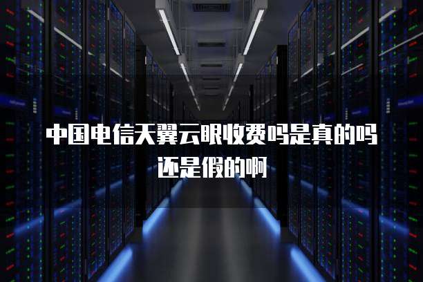 中国电信天翼云眼收费吗是真的吗还是假的啊
