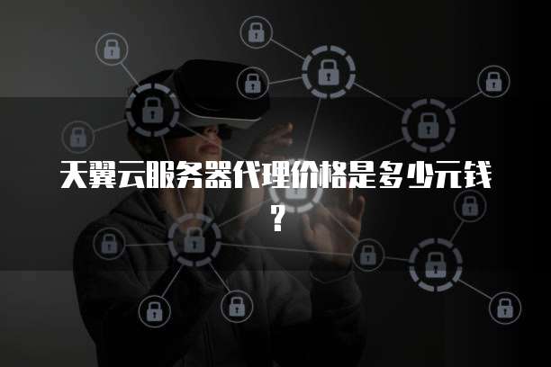 天翼云服务器代理价格是多少元钱？