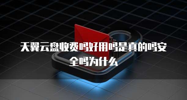 天翼云盘收费吗好用吗是真的吗安全吗为什么