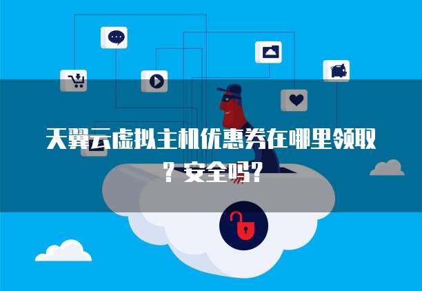天翼云虚拟主机优惠券在哪里领取?安全吗?