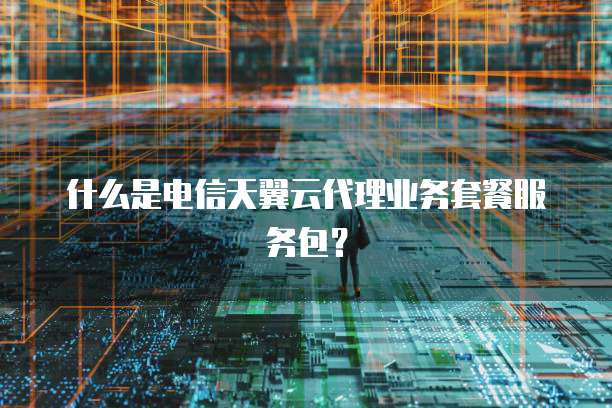 什么是电信天翼云代理业务套餐服务包?