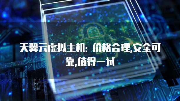 天翼云虚拟主机: 价格合理,安全可靠,值得一试