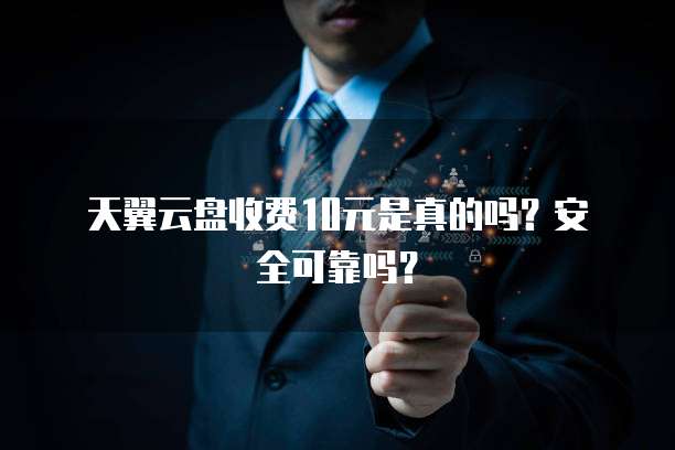 天翼云盘收费10元是真的吗?安全可靠吗?