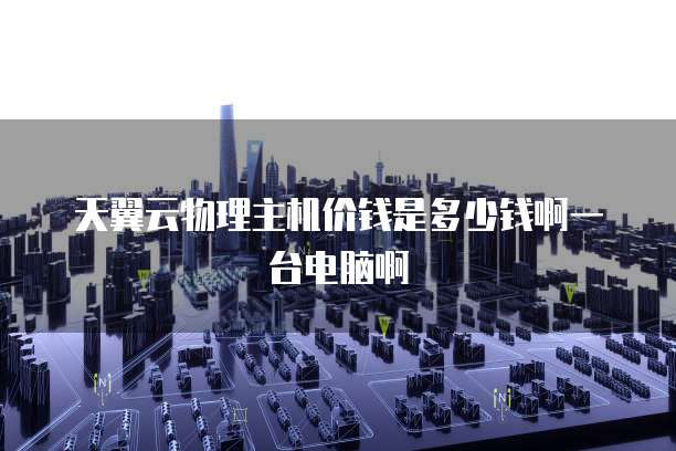 天翼云物理主机价钱是多少钱啊一台电脑啊