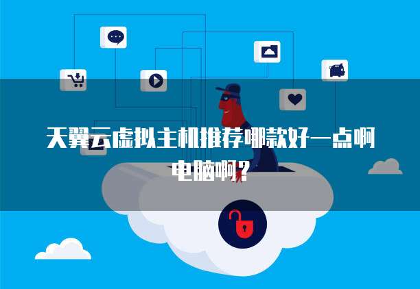 天翼云虚拟主机推荐哪款好一点啊电脑啊?