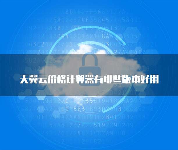 天翼云价格计算器有哪些版本好用