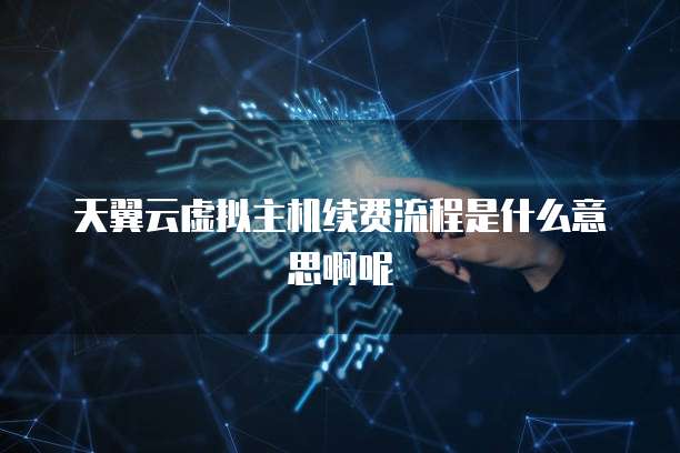 天翼云虚拟主机续费流程是什么意思啊呢